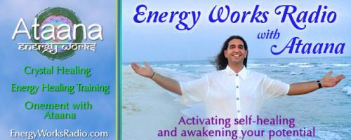Energy Works Radio with Ataana - Activating Self-Healing & Awakening Your Potential: Everything is Energy: The Power of Chakra Energy in Everyday Life with Ataana and Dr. Pat