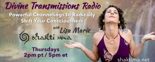 Divine Transmissions Radio with Lisa Marie - Shakti Ma: Powerful Channelings to Radically Shift Your Consciousness: Who Are You? - Connecting To Your Divine Truth