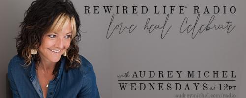 Rewired Life™ Radio with Audrey Michel.  Learn to Love. Heal. Celebrate.: Healing the Emotional Body - Releasing the Baggage We Carry with Sahar Paz