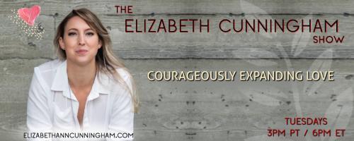 The Elizabeth Cunningham Show: Courageously Expanding Love: All Things Intimacy with Liana Buzea